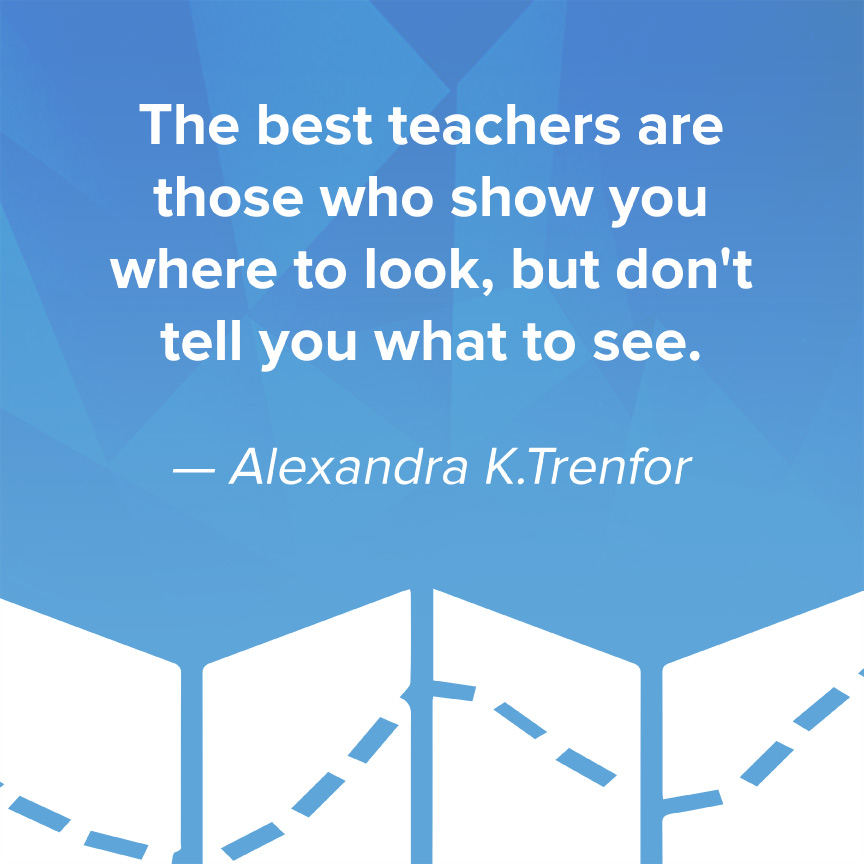 The best teachers are those who show you where to look, but don't tell you what to see - Alexandra K.Trenfor