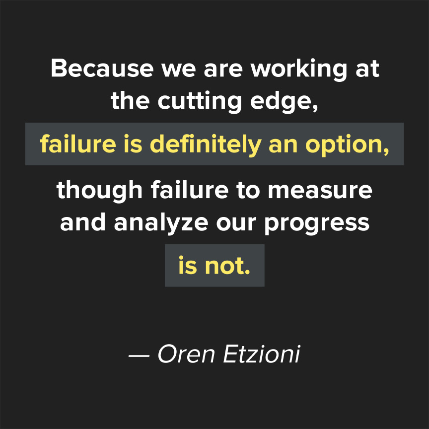 Because we are working at the cutting edge, failure is definitely an option, through failure to measure and analyze our progress is not. - Oren Etzioni