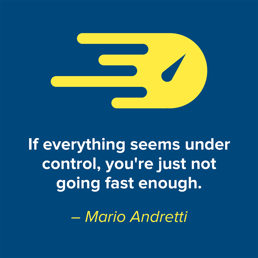 If everything seems under control, you're just not going fast enough. - Mario Andretti